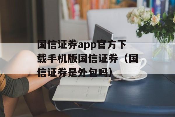 国信证券app官方下载手机版国信证券（国信证券是外包吗）