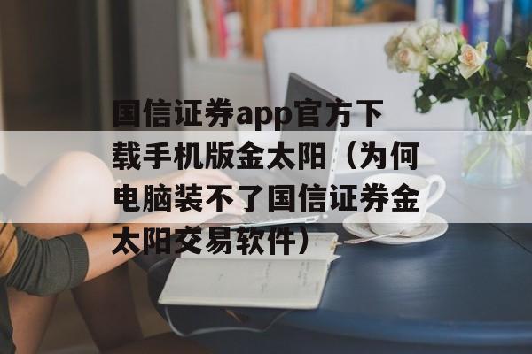 国信证券app官方下载手机版金太阳（为何电脑装不了国信证券金太阳交易软件）