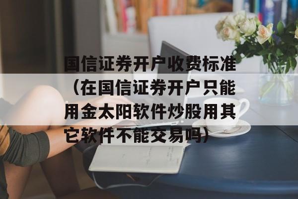 国信证券开户收费标准（在国信证券开户只能用金太阳软件炒股用其它软件不能交易吗）