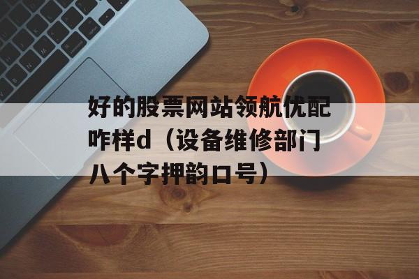 好的股票网站领航优配咋样d（设备维修部门八个字押韵口号）