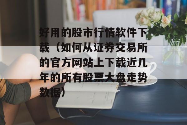 好用的股市行情软件下载（如何从证券交易所的官方网站上下载近几年的所有股票大盘走势数据）