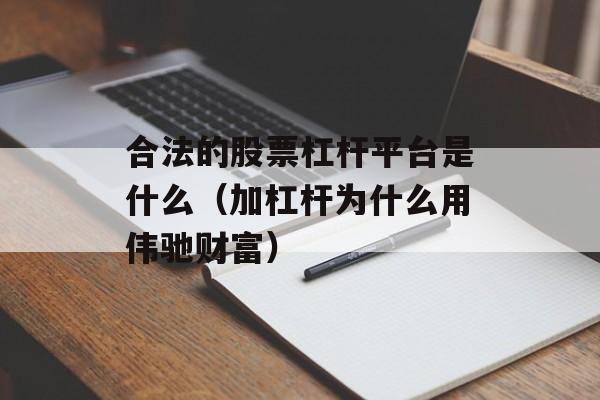 合法的股票杠杆平台是什么（加杠杆为什么用伟驰财富）