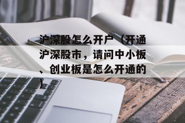 沪深股怎么开户（开通沪深股市，请问中小板、创业板是怎么开通的）