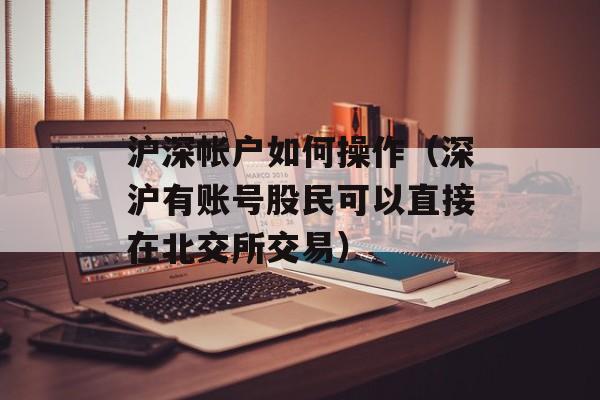 沪深帐户如何操作（深沪有账号股民可以直接在北交所交易）