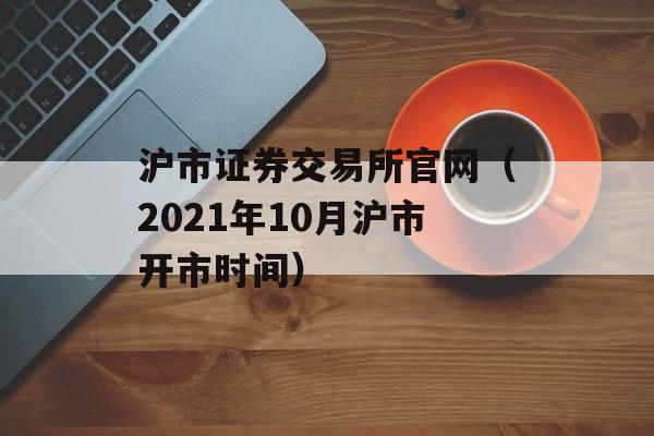 沪市证券交易所官网（2021年10月沪市开市时间）