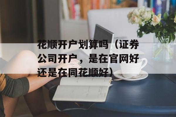 花顺开户划算吗（证券公司开户，是在官网好还是在同花顺好）