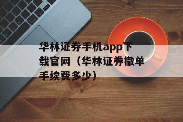 华林证券手机app下载官网（华林证券撤单手续费多少）