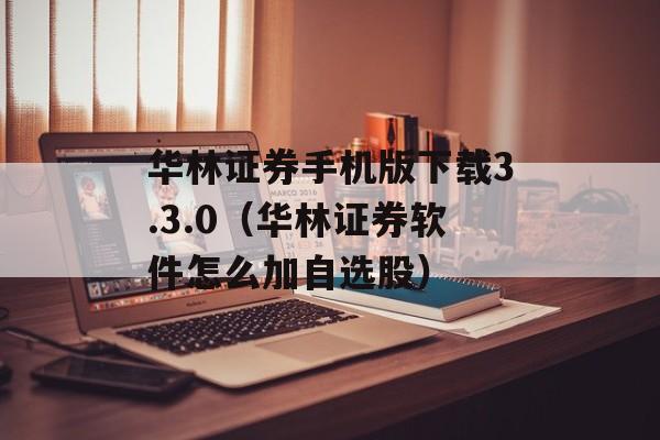 华林证券手机版下载3.3.0（华林证券软件怎么加自选股）