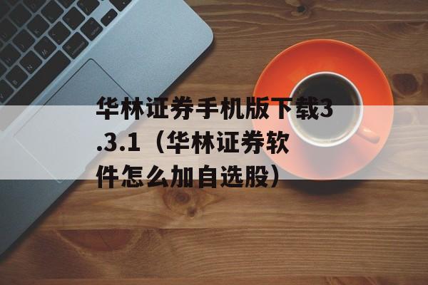 华林证券手机版下载3.3.1（华林证券软件怎么加自选股）