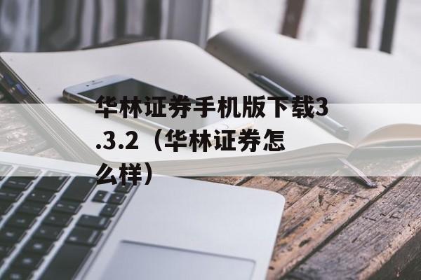 华林证券手机版下载3.3.2（华林证券怎么样）