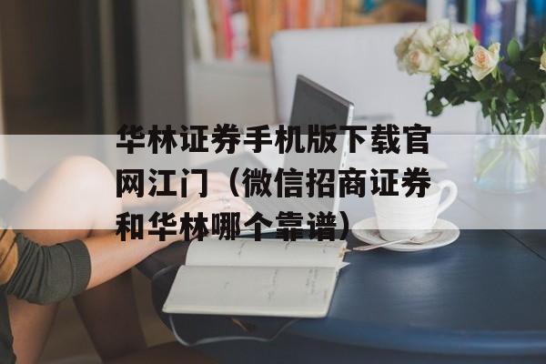 华林证券手机版下载官网江门（微信招商证券和华林哪个靠谱）