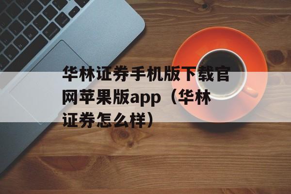 华林证券手机版下载官网苹果版app（华林证券怎么样）