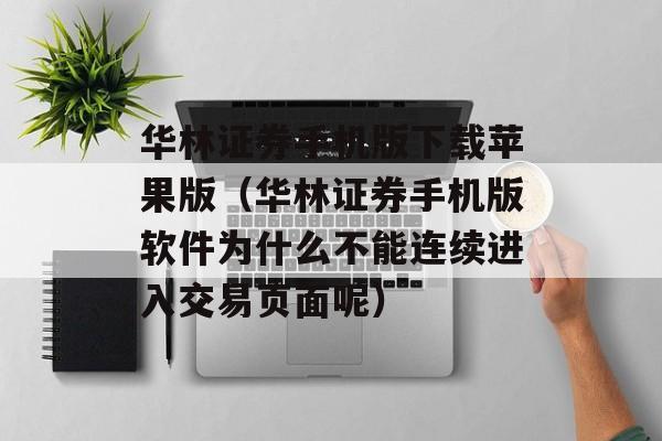 华林证券手机版下载苹果版（华林证券手机版软件为什么不能连续进入交易页面呢）