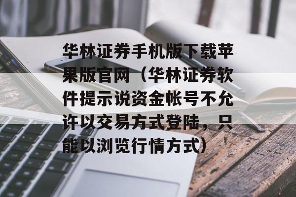 华林证券手机版下载苹果版官网（华林证券软件提示说资金帐号不允许以交易方式登陆，只能以浏览行情方式）