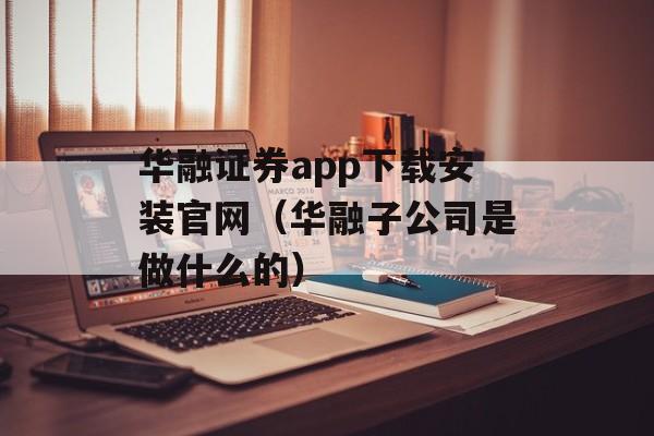 华融证券app下载安装官网（华融子公司是做什么的）