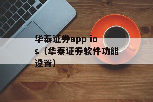 华泰证券app ios（华泰证券软件功能设置）