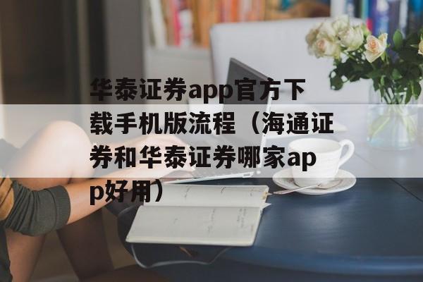 华泰证券app官方下载手机版流程（海通证券和华泰证券哪家app好用）