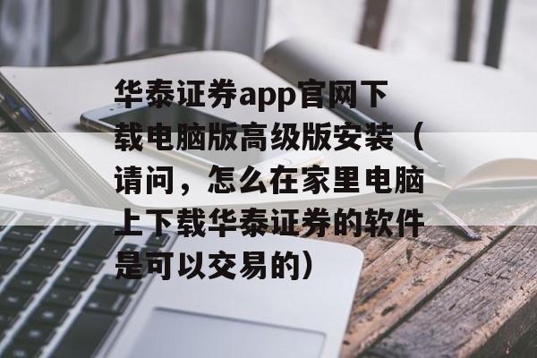 华泰证券app官网下载电脑版高级版安装（请问，怎么在家里电脑上下载华泰证券的软件是可以交易的）