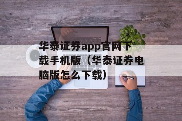 华泰证券app官网下载手机版（华泰证券电脑版怎么下载）