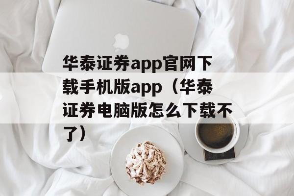 华泰证券app官网下载手机版app（华泰证券电脑版怎么下载不了）