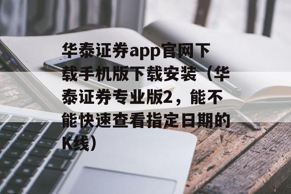 华泰证券app官网下载手机版下载安装（华泰证券专业版2，能不能快速查看指定日期的K线）