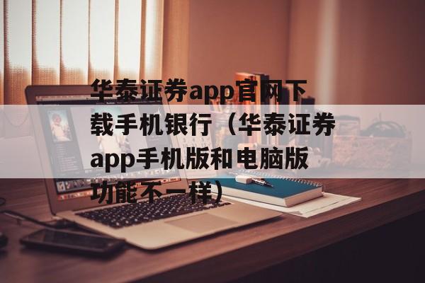 华泰证券app官网下载手机银行（华泰证券app手机版和电脑版功能不一样）