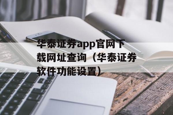 华泰证券app官网下载网址查询（华泰证券软件功能设置）