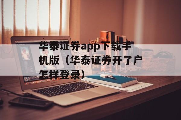 华泰证券app下载手机版（华泰证券开了户怎样登录）