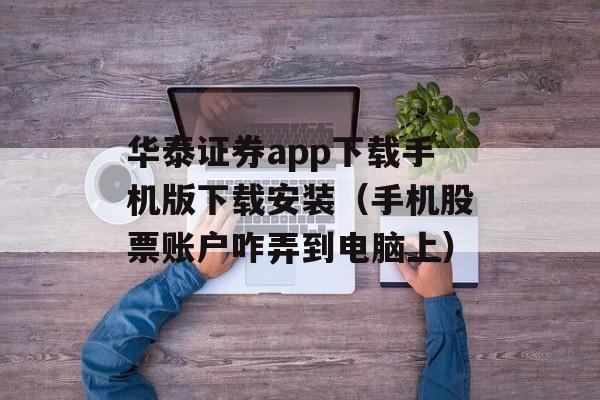 华泰证券app下载手机版下载安装（手机股票账户咋弄到电脑上）