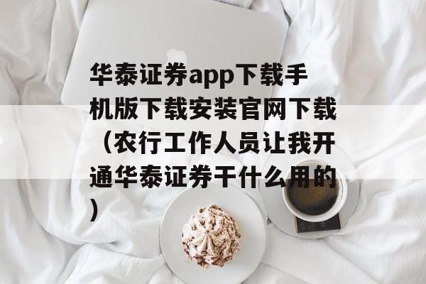 华泰证券app下载手机版下载安装官网下载（农行工作人员让我开通华泰证券干什么用的）