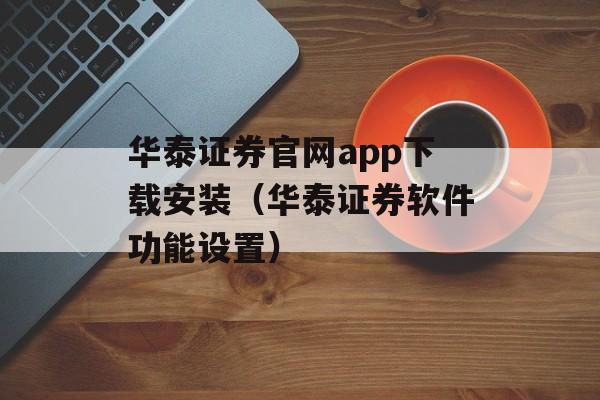 华泰证券官网app下载安装（华泰证券软件功能设置）