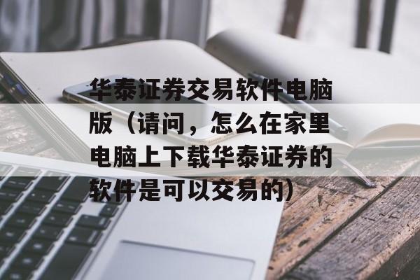 华泰证券交易软件电脑版（请问，怎么在家里电脑上下载华泰证券的软件是可以交易的）