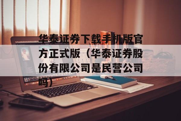 华泰证券下载手机版官方正式版（华泰证券股份有限公司是民营公司吗）