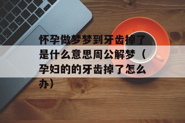 怀孕做梦梦到牙齿掉了是什么意思周公解梦（孕妇的的牙齿掉了怎么办）