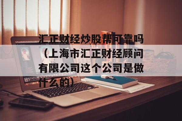 汇正财经炒股帮可靠吗（上海市汇正财经顾问有限公司这个公司是做什么的）