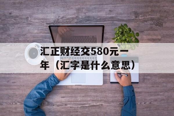 汇正财经交580元一年（汇字是什么意思）