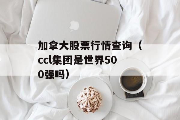 加拿大股票行情查询（ccl集团是世界500强吗）