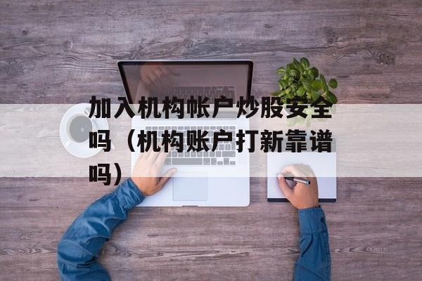 加入机构帐户炒股安全吗（机构账户打新靠谱吗）