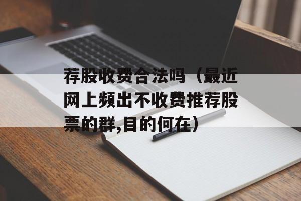 荐股收费合法吗（最近网上频出不收费推荐股票的群,目的何在）