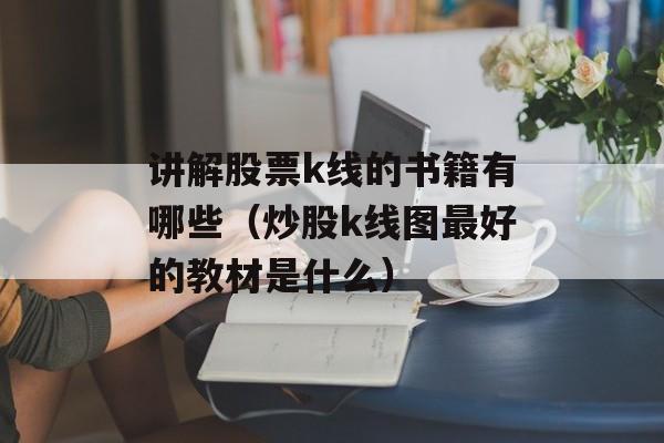 讲解股票k线的书籍有哪些（炒股k线图最好的教材是什么）