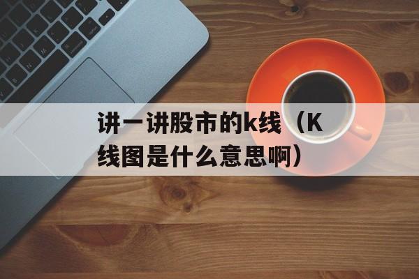 讲一讲股市的k线（K线图是什么意思啊）