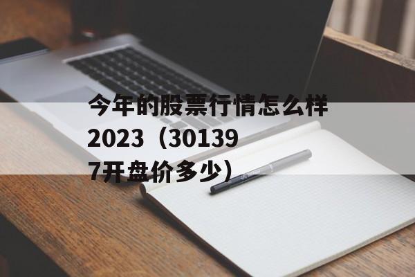 今年的股票行情怎么样2023（301397开盘价多少）