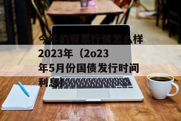 今年的股票行情怎么样2023年（2o23年5月份国债发行时间利息）