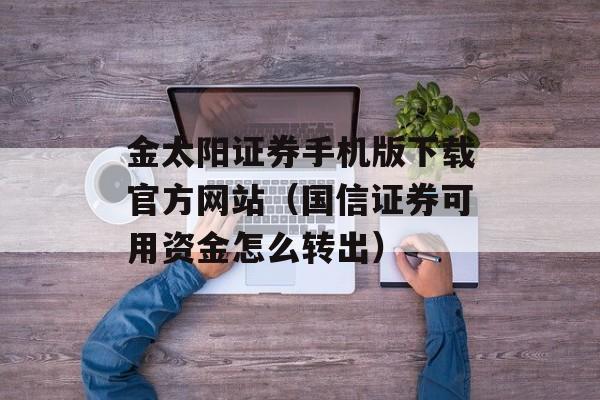 金太阳证券手机版下载官方网站（国信证券可用资金怎么转出）