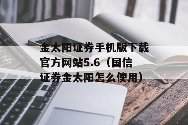 金太阳证券手机版下载官方网站5.6（国信证券金太阳怎么使用）