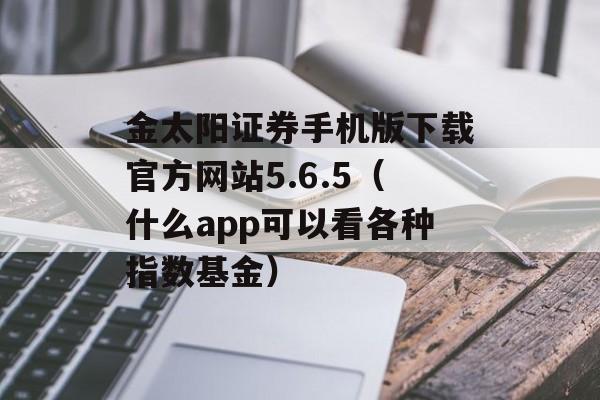 金太阳证券手机版下载官方网站5.6.5（什么app可以看各种指数基金）