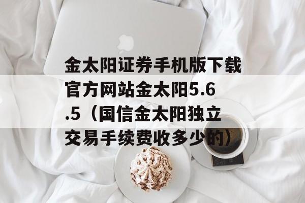 金太阳证券手机版下载官方网站金太阳5.6.5（国信金太阳独立交易手续费收多少的）