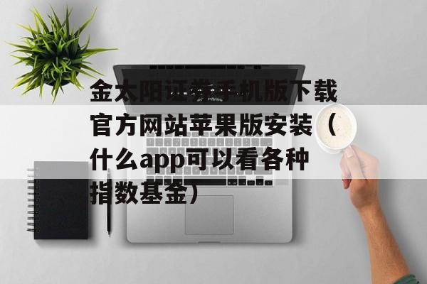 金太阳证券手机版下载官方网站苹果版安装（什么app可以看各种指数基金）