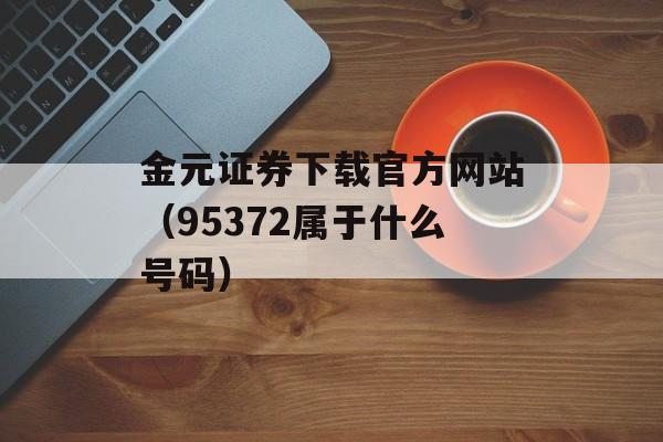 金元证券下载官方网站（95372属于什么号码）