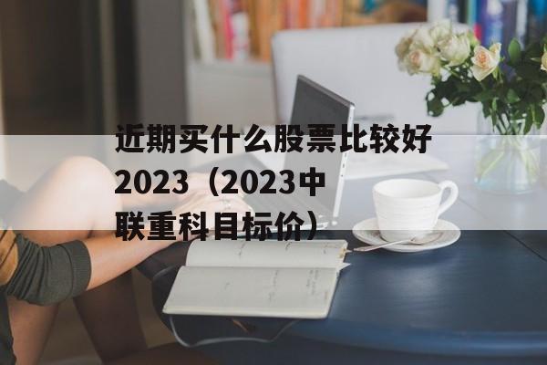 近期买什么股票比较好2023（2023中联重科目标价）